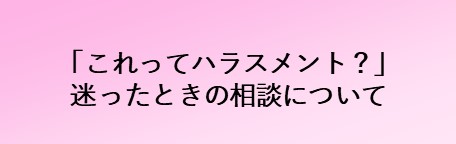 「これってハラスメント？」迷ったときの相談について